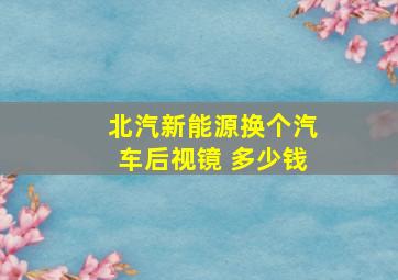 北汽新能源换个汽车后视镜 多少钱